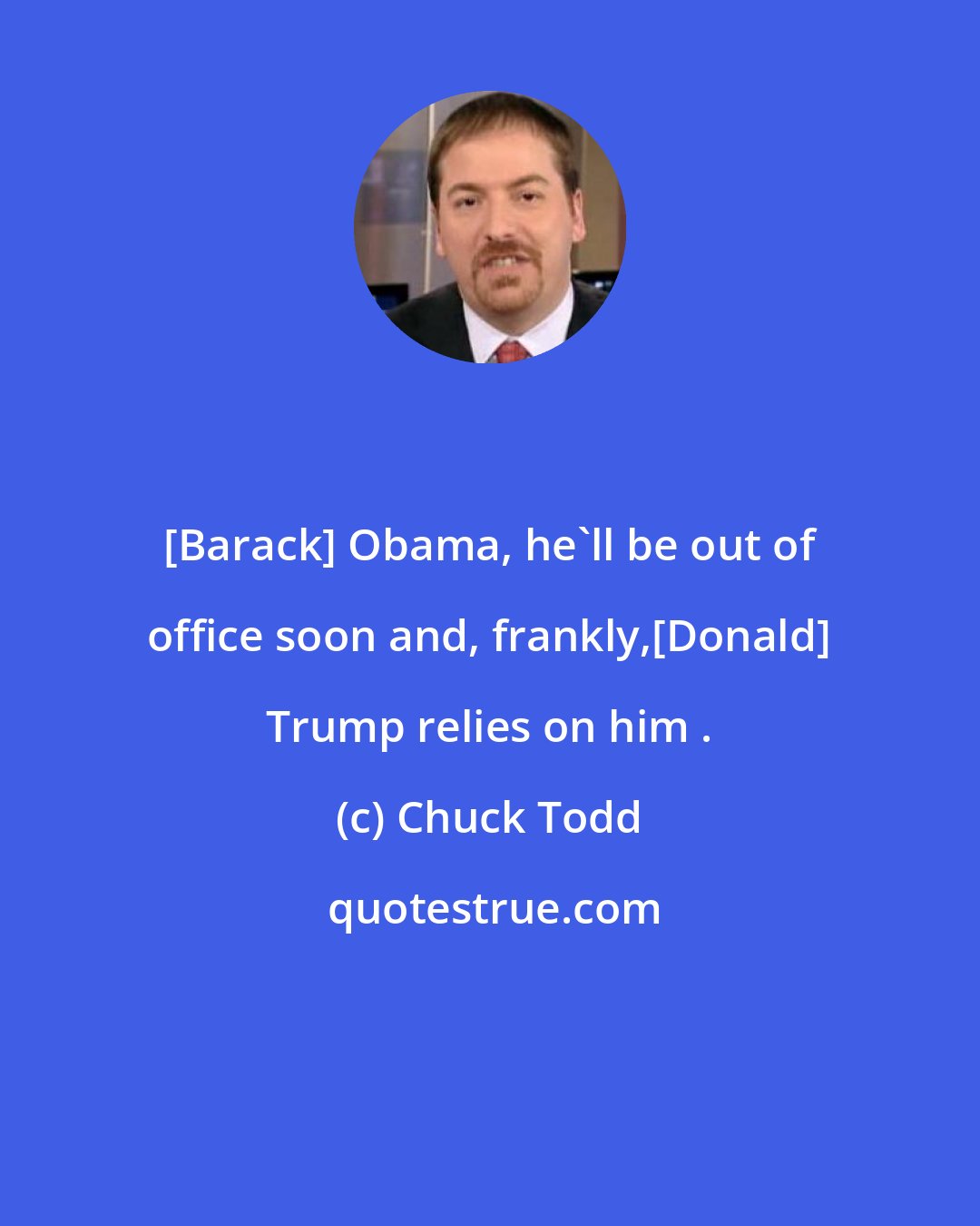 Chuck Todd: [Barack] Obama, he`ll be out of office soon and, frankly,[Donald] Trump relies on him .