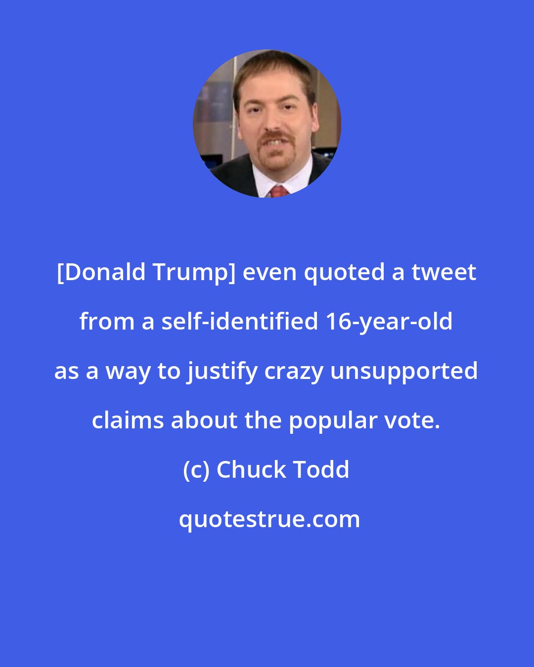 Chuck Todd: [Donald Trump] even quoted a tweet from a self-identified 16-year-old as a way to justify crazy unsupported claims about the popular vote.