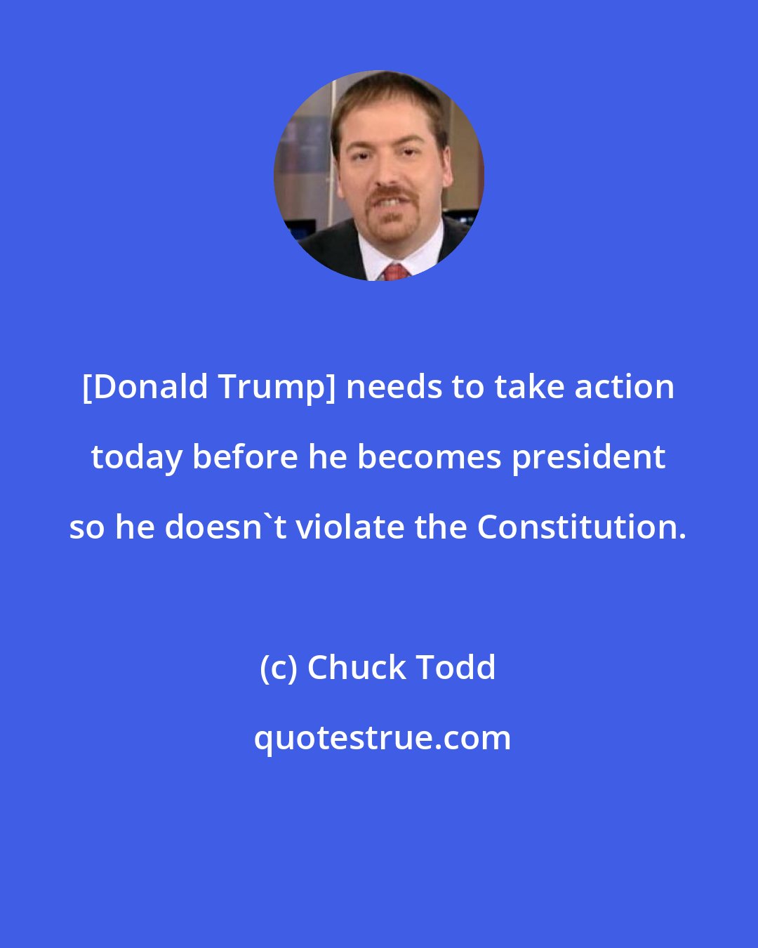 Chuck Todd: [Donald Trump] needs to take action today before he becomes president so he doesn`t violate the Constitution.