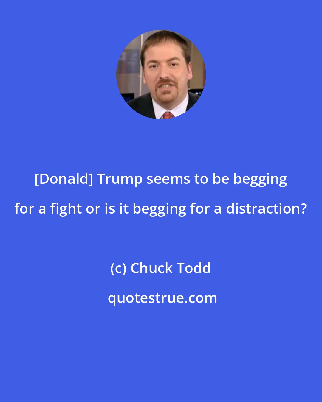 Chuck Todd: [Donald] Trump seems to be begging for a fight or is it begging for a distraction?