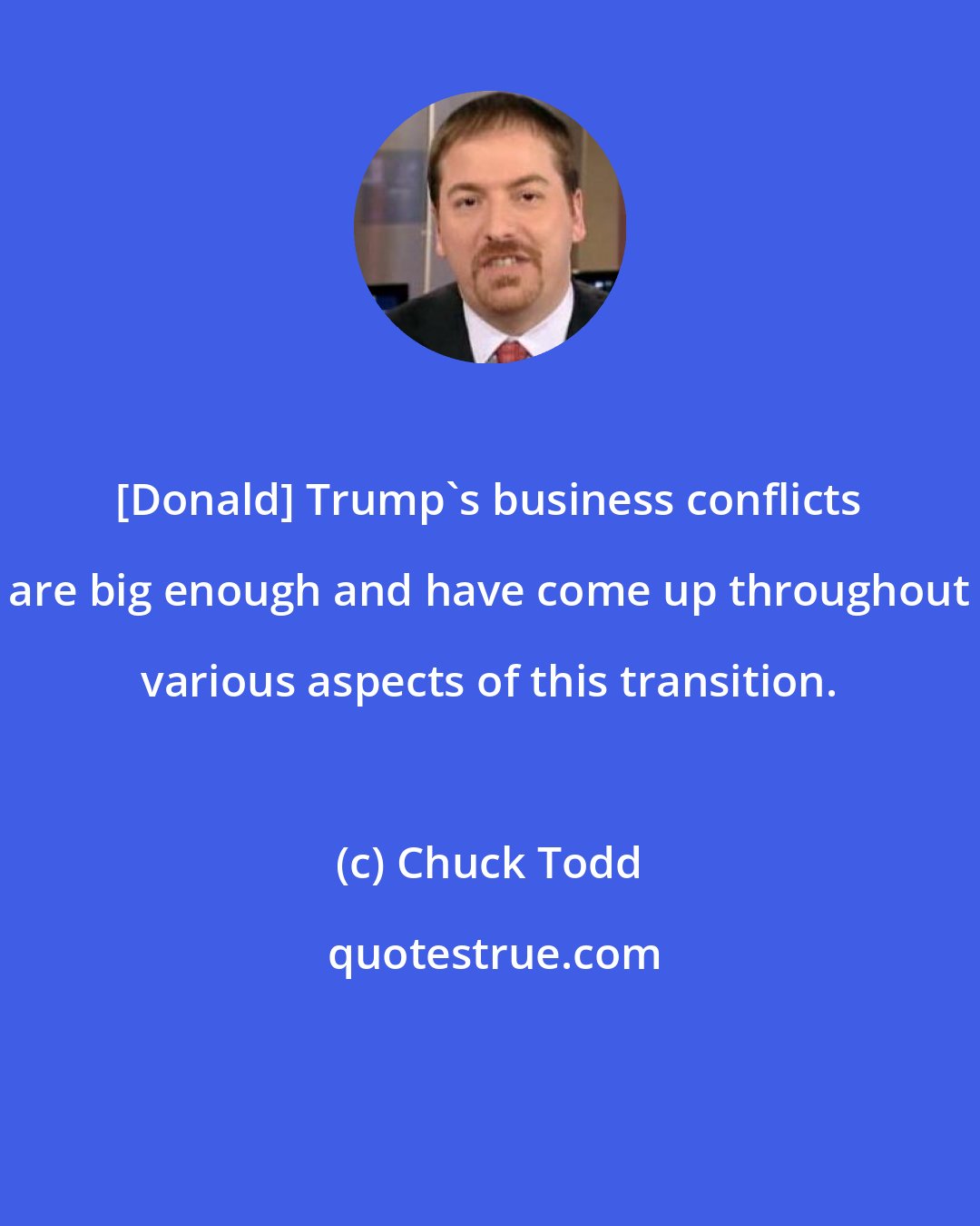 Chuck Todd: [Donald] Trump`s business conflicts are big enough and have come up throughout various aspects of this transition.