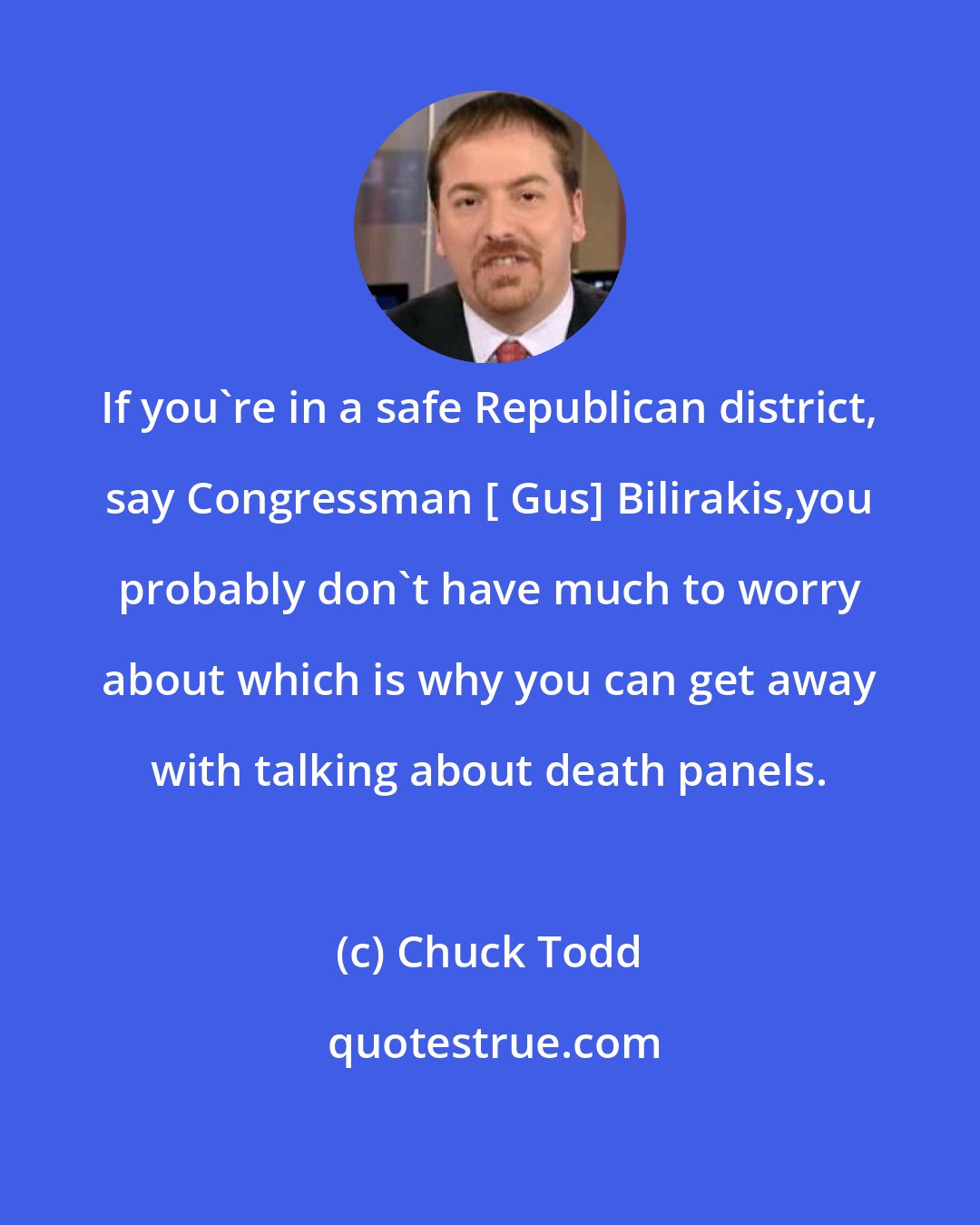 Chuck Todd: If you`re in a safe Republican district, say Congressman [ Gus] Bilirakis,you probably don`t have much to worry about which is why you can get away with talking about death panels.