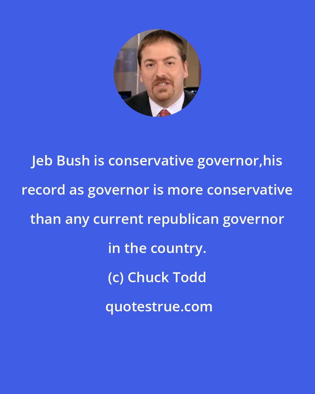 Chuck Todd: Jeb Bush is conservative governor,his record as governor is more conservative than any current republican governor in the country.