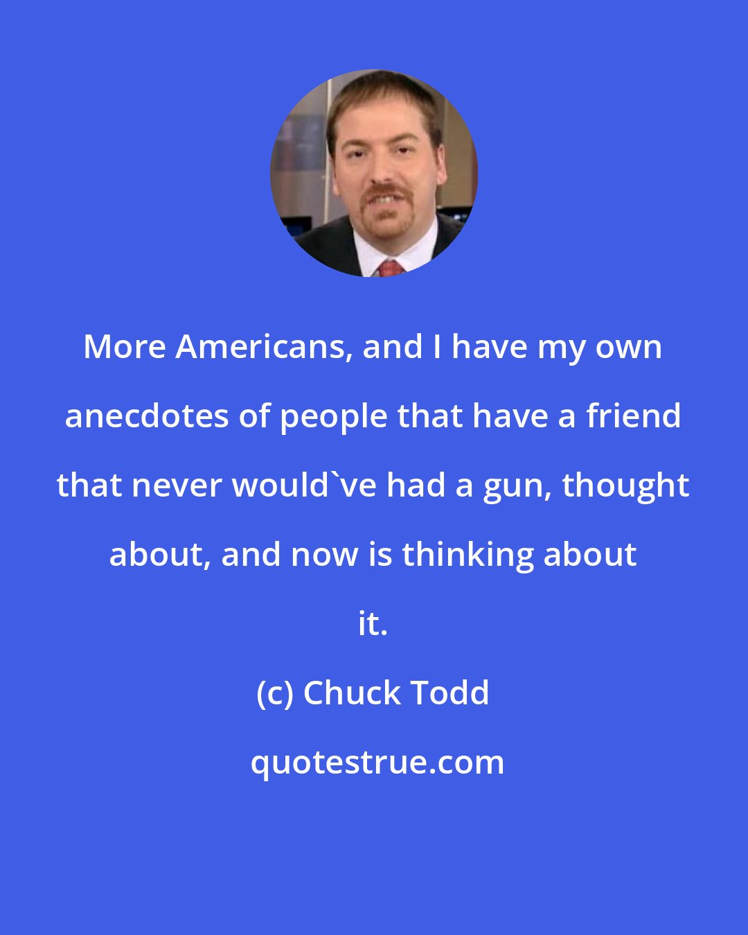 Chuck Todd: More Americans, and I have my own anecdotes of people that have a friend that never would've had a gun, thought about, and now is thinking about it.