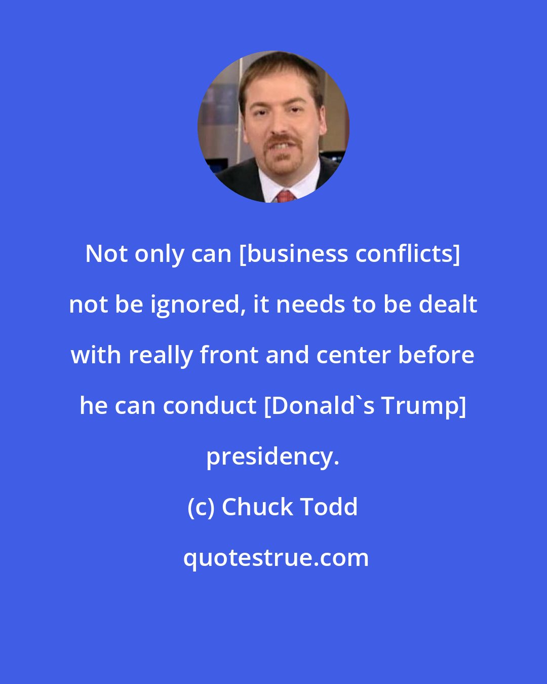 Chuck Todd: Not only can [business conflicts] not be ignored, it needs to be dealt with really front and center before he can conduct [Donald's Trump] presidency.