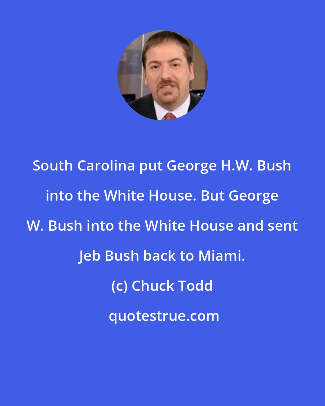 Chuck Todd: South Carolina put George H.W. Bush into the White House. But George W. Bush into the White House and sent Jeb Bush back to Miami.