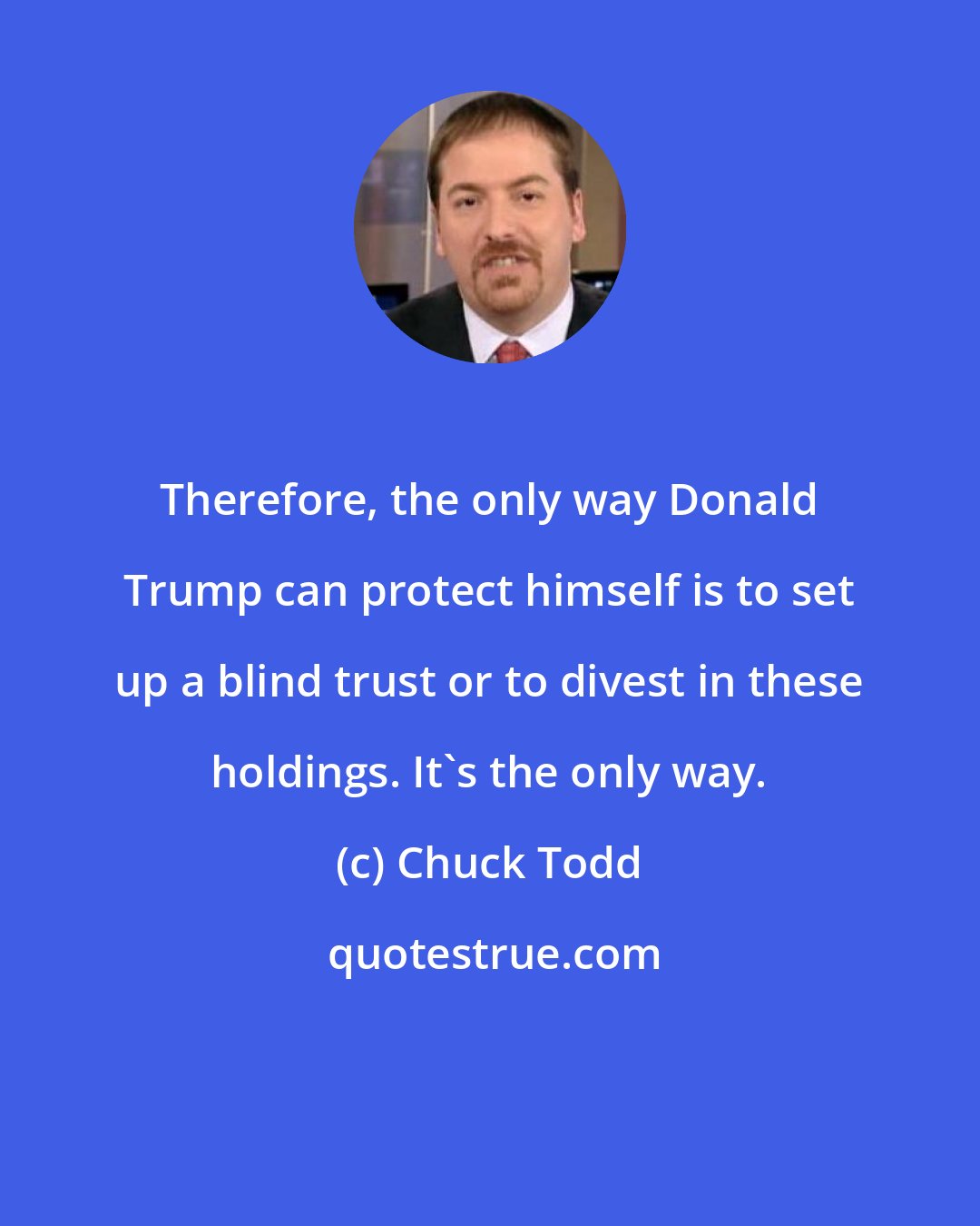 Chuck Todd: Therefore, the only way Donald Trump can protect himself is to set up a blind trust or to divest in these holdings. It`s the only way.