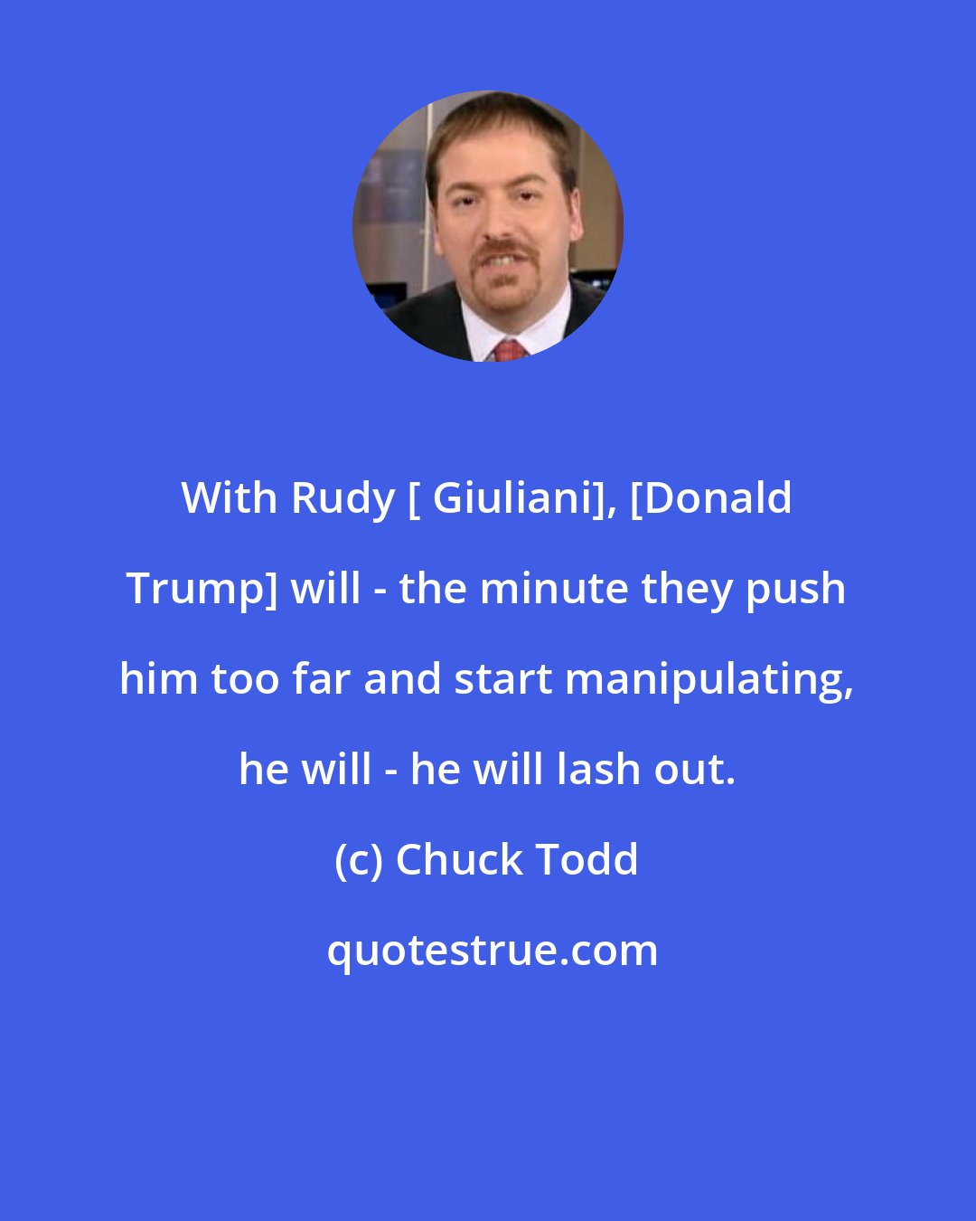 Chuck Todd: With Rudy [ Giuliani], [Donald Trump] will - the minute they push him too far and start manipulating, he will - he will lash out.