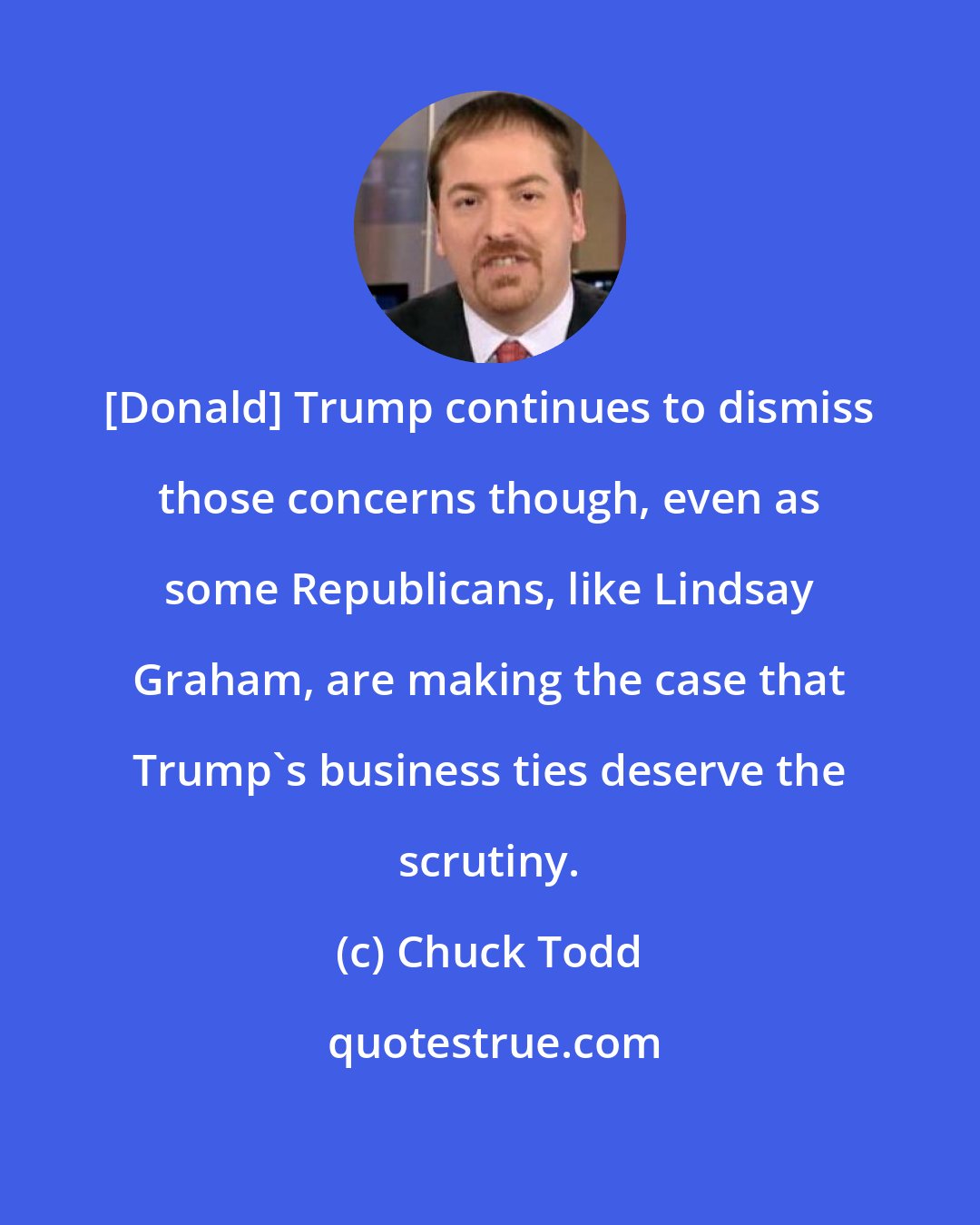 Chuck Todd: [Donald] Trump continues to dismiss those concerns though, even as some Republicans, like Lindsay Graham, are making the case that Trump`s business ties deserve the scrutiny.