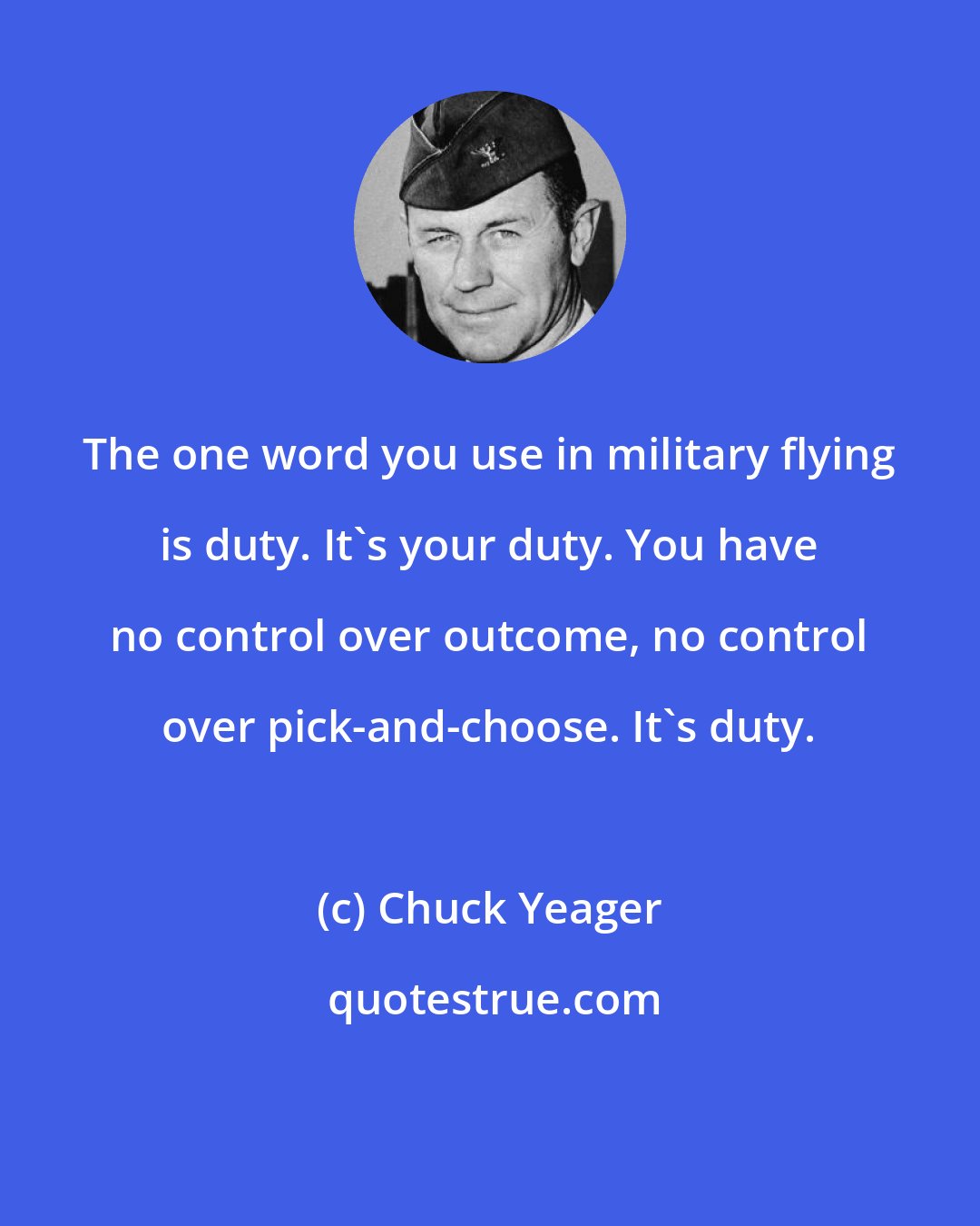 Chuck Yeager: The one word you use in military flying is duty. It's your duty. You have no control over outcome, no control over pick-and-choose. It's duty.