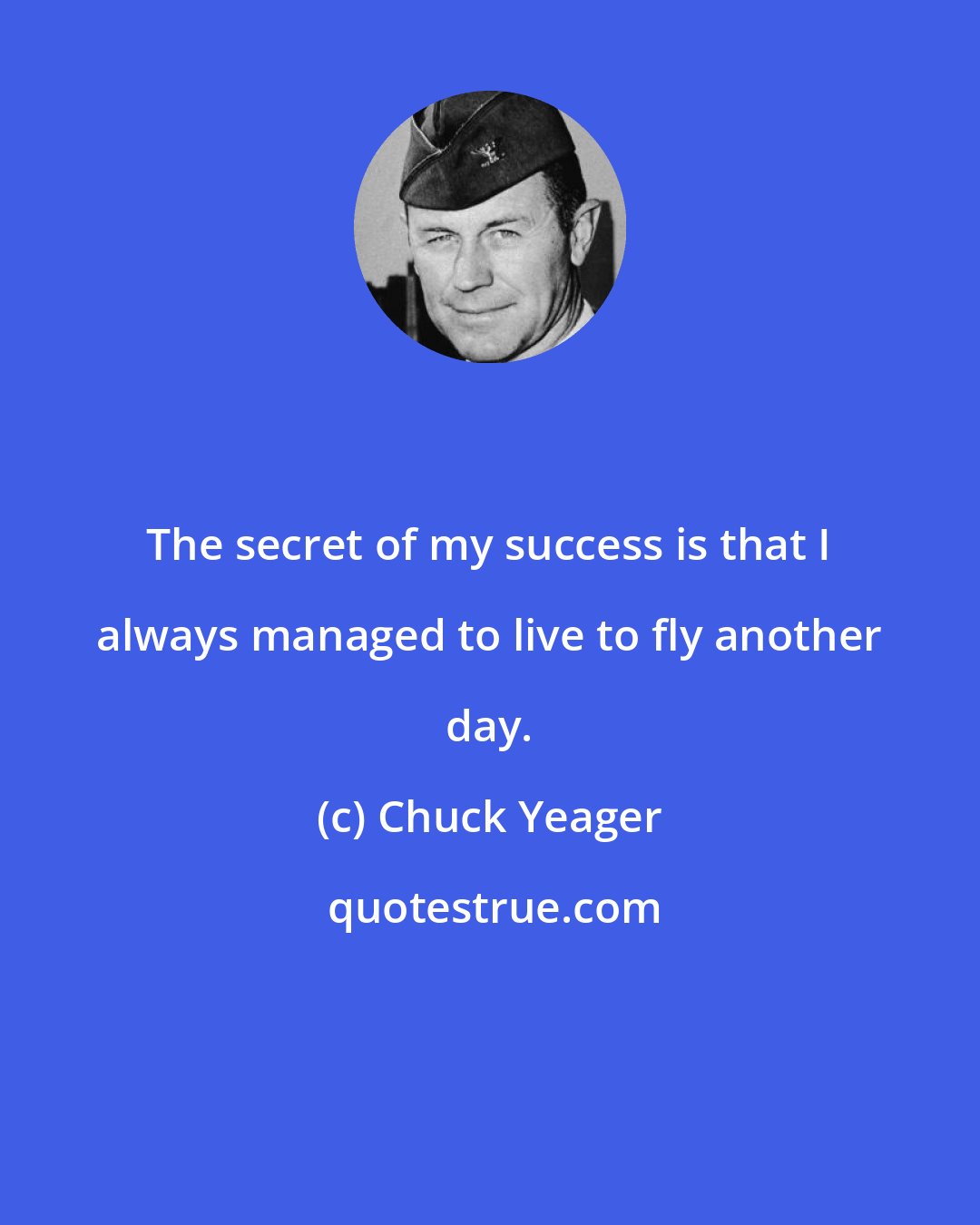 Chuck Yeager: The secret of my success is that I always managed to live to fly another day.