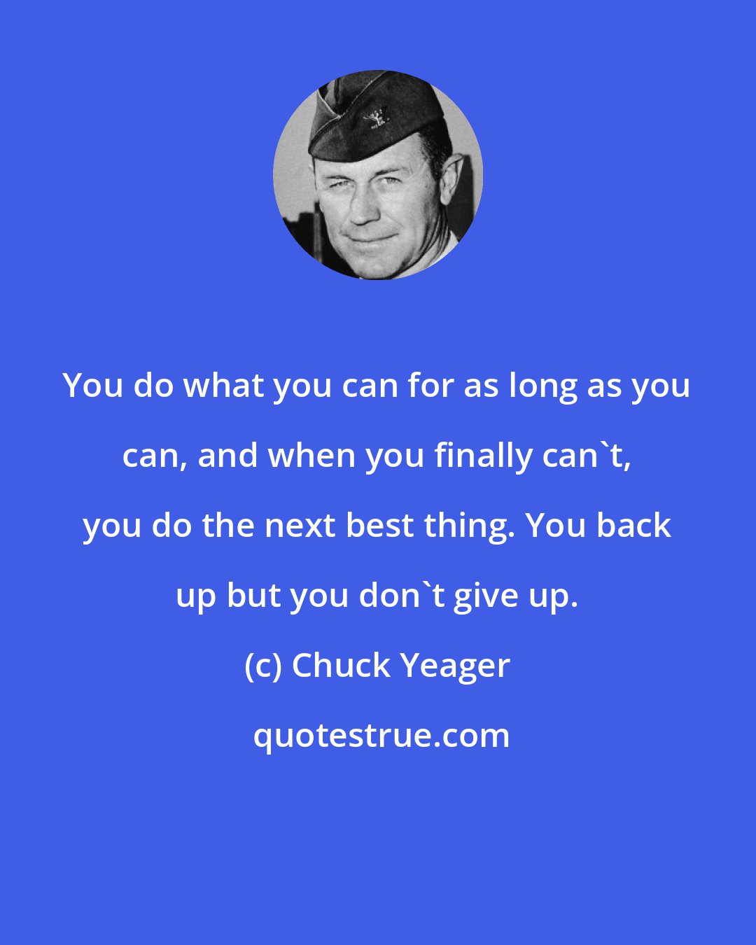 Chuck Yeager: You do what you can for as long as you can, and when you finally can't, you do the next best thing. You back up but you don't give up.