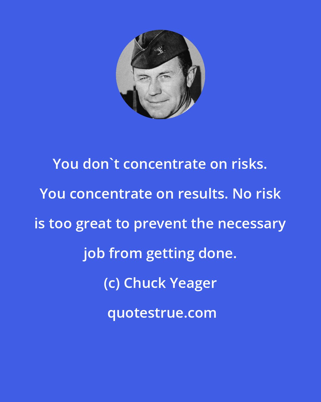 Chuck Yeager: You don't concentrate on risks. You concentrate on results. No risk is too great to prevent the necessary job from getting done.