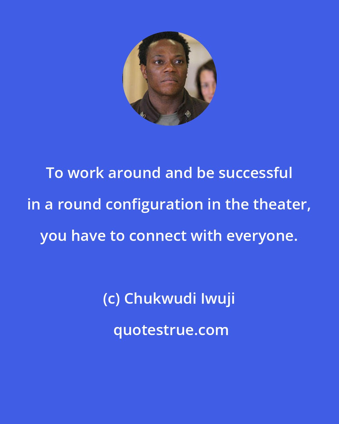 Chukwudi Iwuji: To work around and be successful in a round configuration in the theater, you have to connect with everyone.