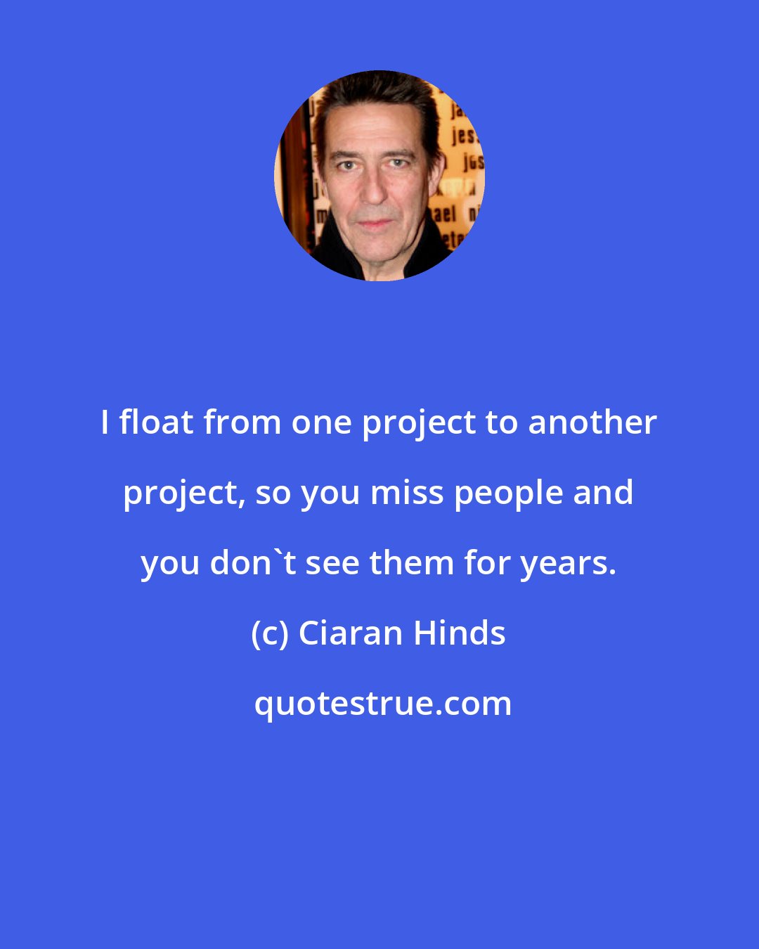 Ciaran Hinds: I float from one project to another project, so you miss people and you don't see them for years.