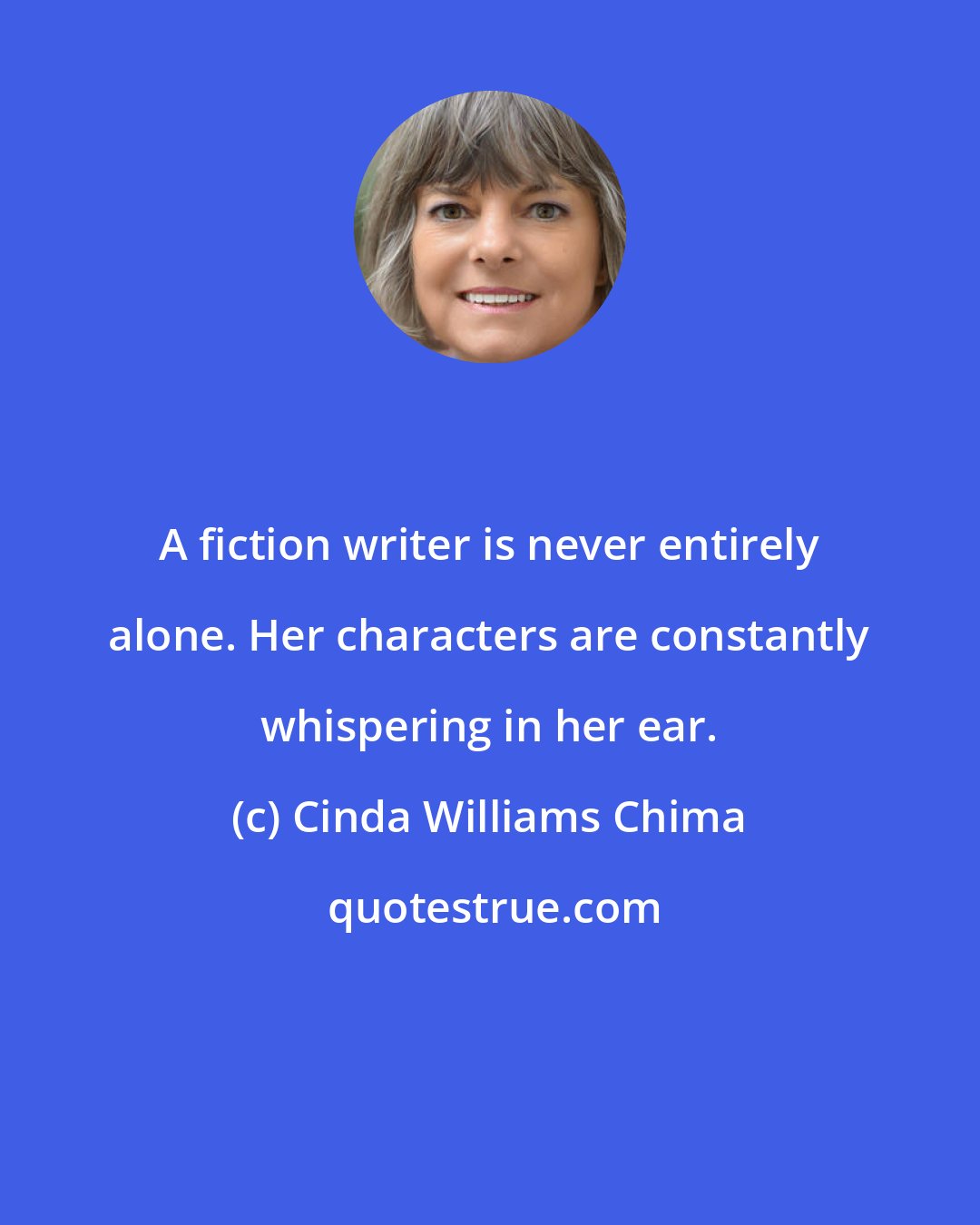 Cinda Williams Chima: A fiction writer is never entirely alone. Her characters are constantly whispering in her ear.