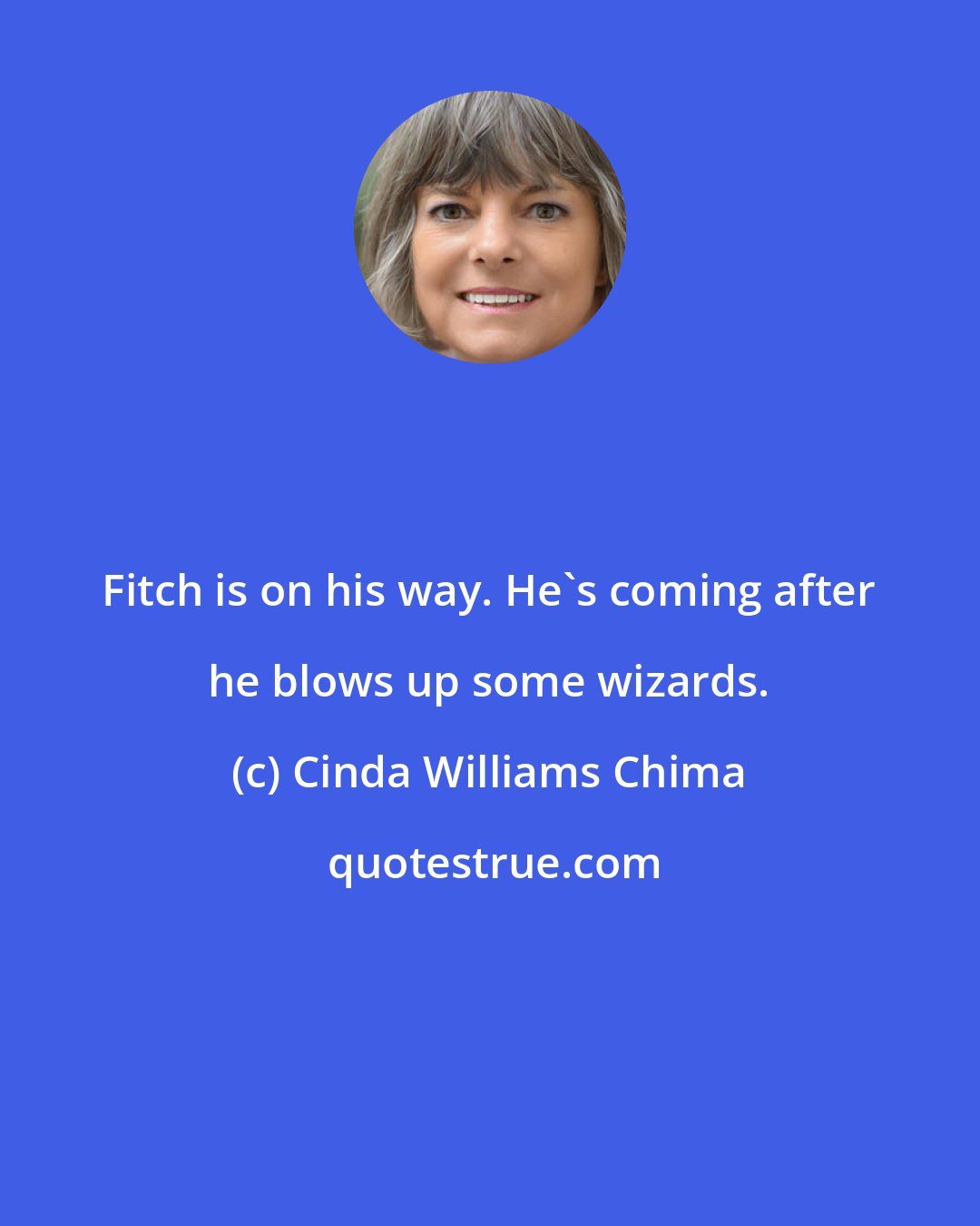 Cinda Williams Chima: Fitch is on his way. He's coming after he blows up some wizards.
