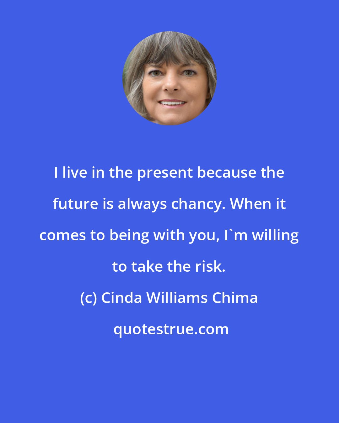 Cinda Williams Chima: I live in the present because the future is always chancy. When it comes to being with you, I'm willing to take the risk.