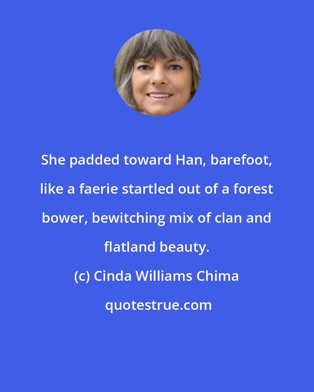 Cinda Williams Chima: She padded toward Han, barefoot, like a faerie startled out of a forest bower, bewitching mix of clan and flatland beauty.