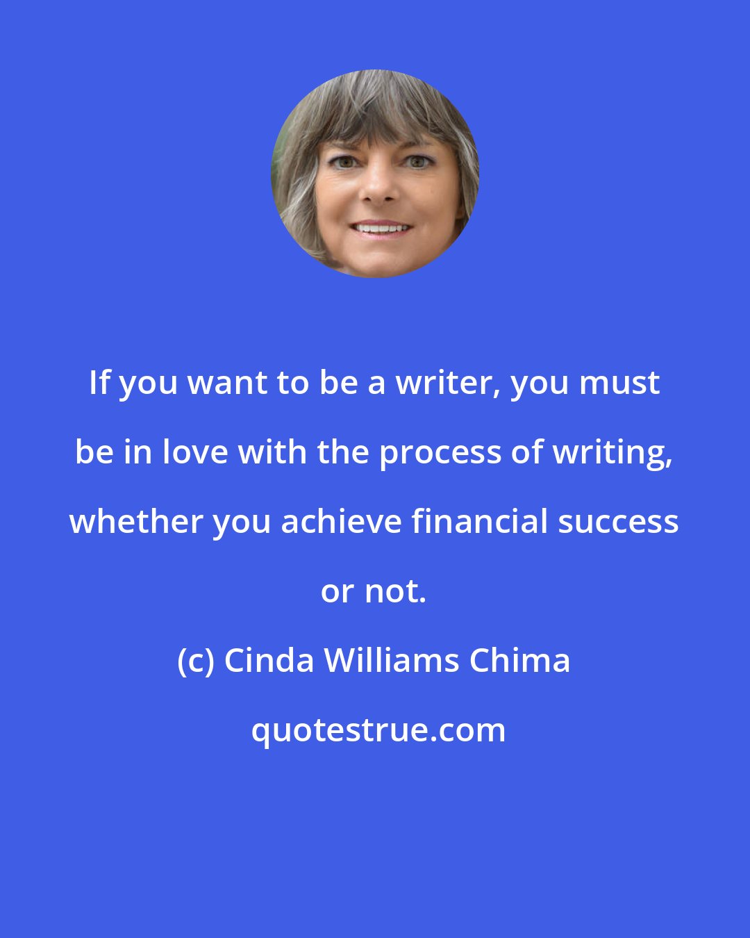 Cinda Williams Chima: If you want to be a writer, you must be in love with the process of writing, whether you achieve financial success or not.