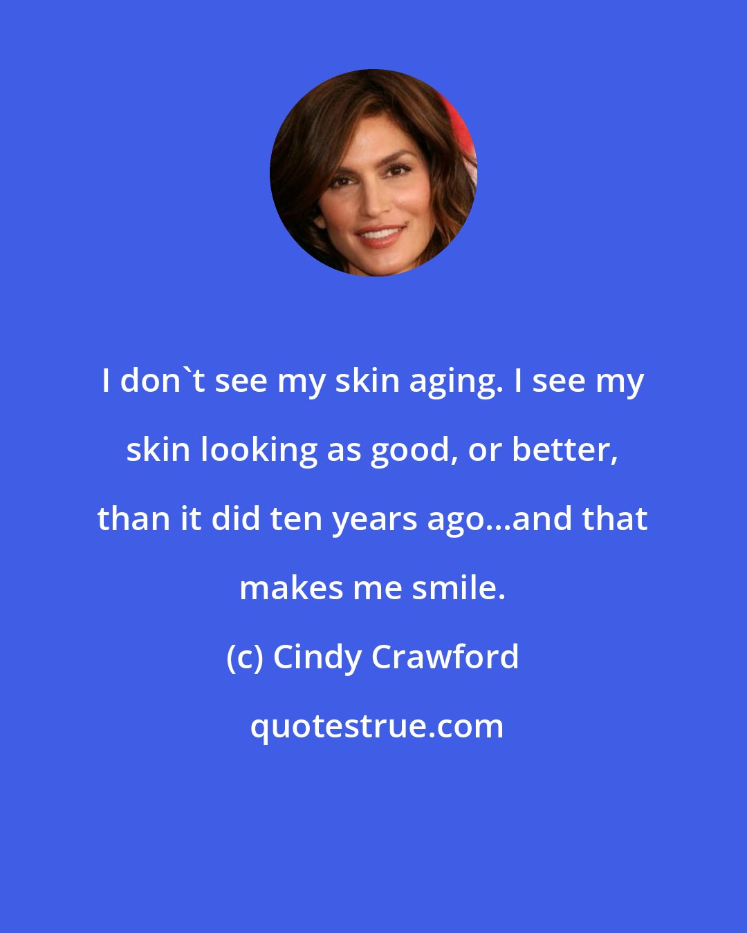 Cindy Crawford: I don't see my skin aging. I see my skin looking as good, or better, than it did ten years ago...and that makes me smile.