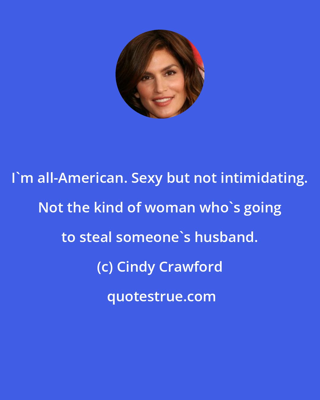 Cindy Crawford: I'm all-American. Sexy but not intimidating. Not the kind of woman who's going to steal someone's husband.