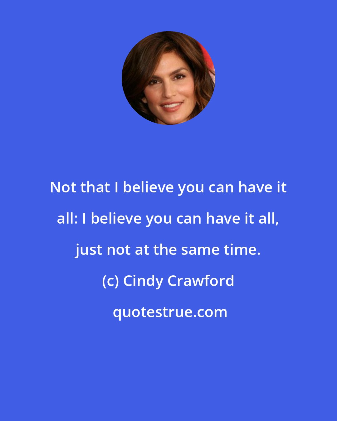 Cindy Crawford: Not that I believe you can have it all: I believe you can have it all, just not at the same time.