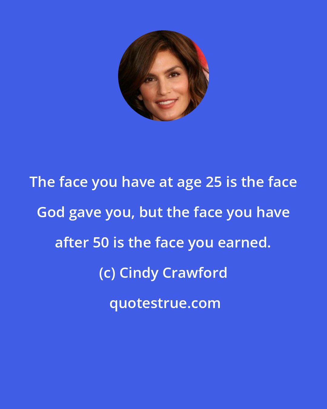 Cindy Crawford: The face you have at age 25 is the face God gave you, but the face you have after 50 is the face you earned.