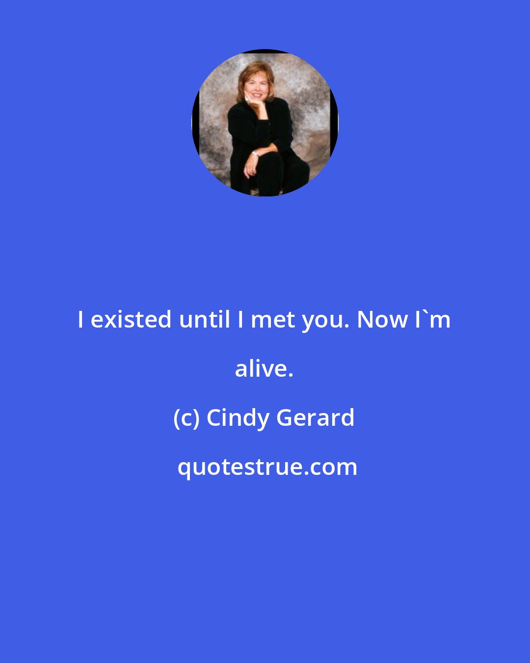 Cindy Gerard: I existed until I met you. Now I'm alive.