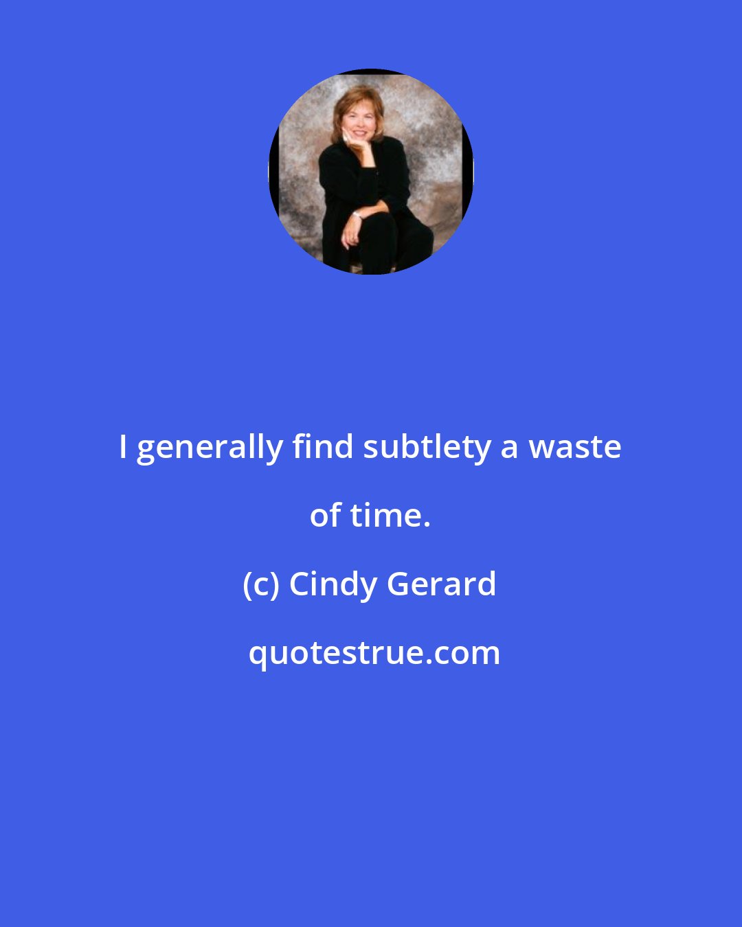 Cindy Gerard: I generally find subtlety a waste of time.