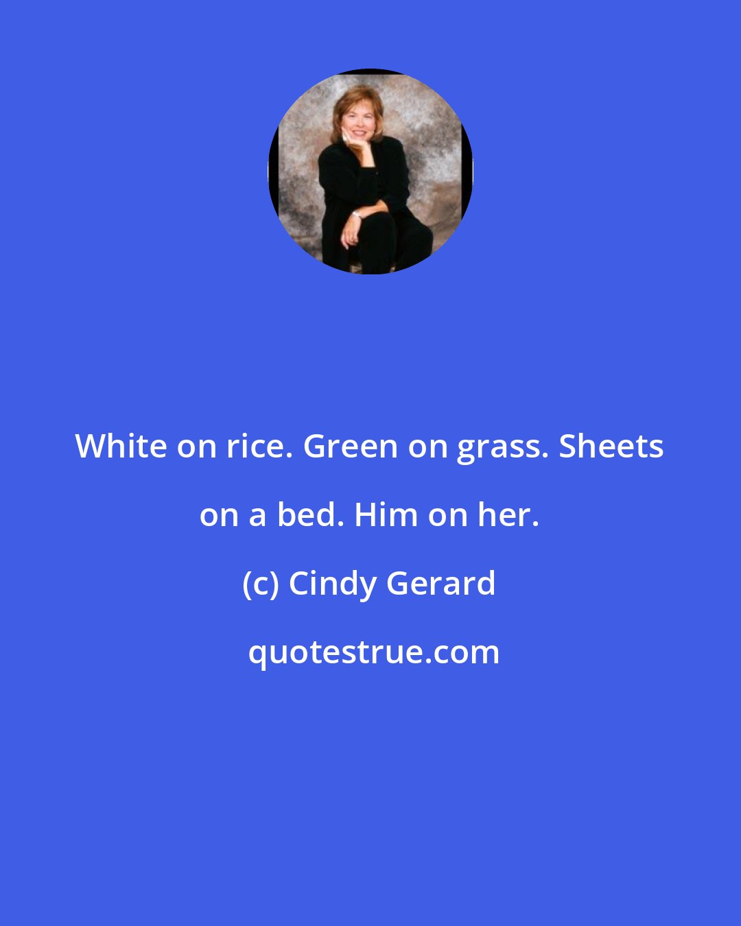 Cindy Gerard: White on rice. Green on grass. Sheets on a bed. Him on her.