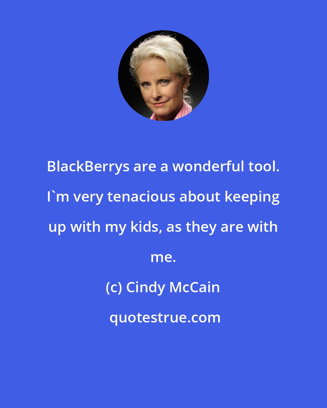Cindy McCain: BlackBerrys are a wonderful tool. I'm very tenacious about keeping up with my kids, as they are with me.