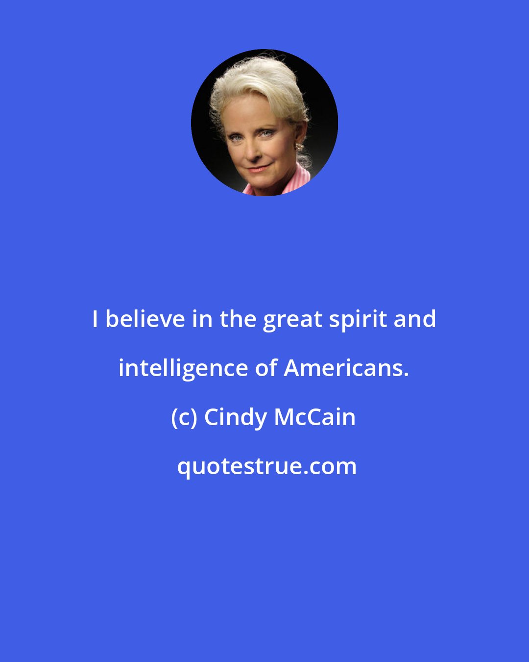 Cindy McCain: I believe in the great spirit and intelligence of Americans.