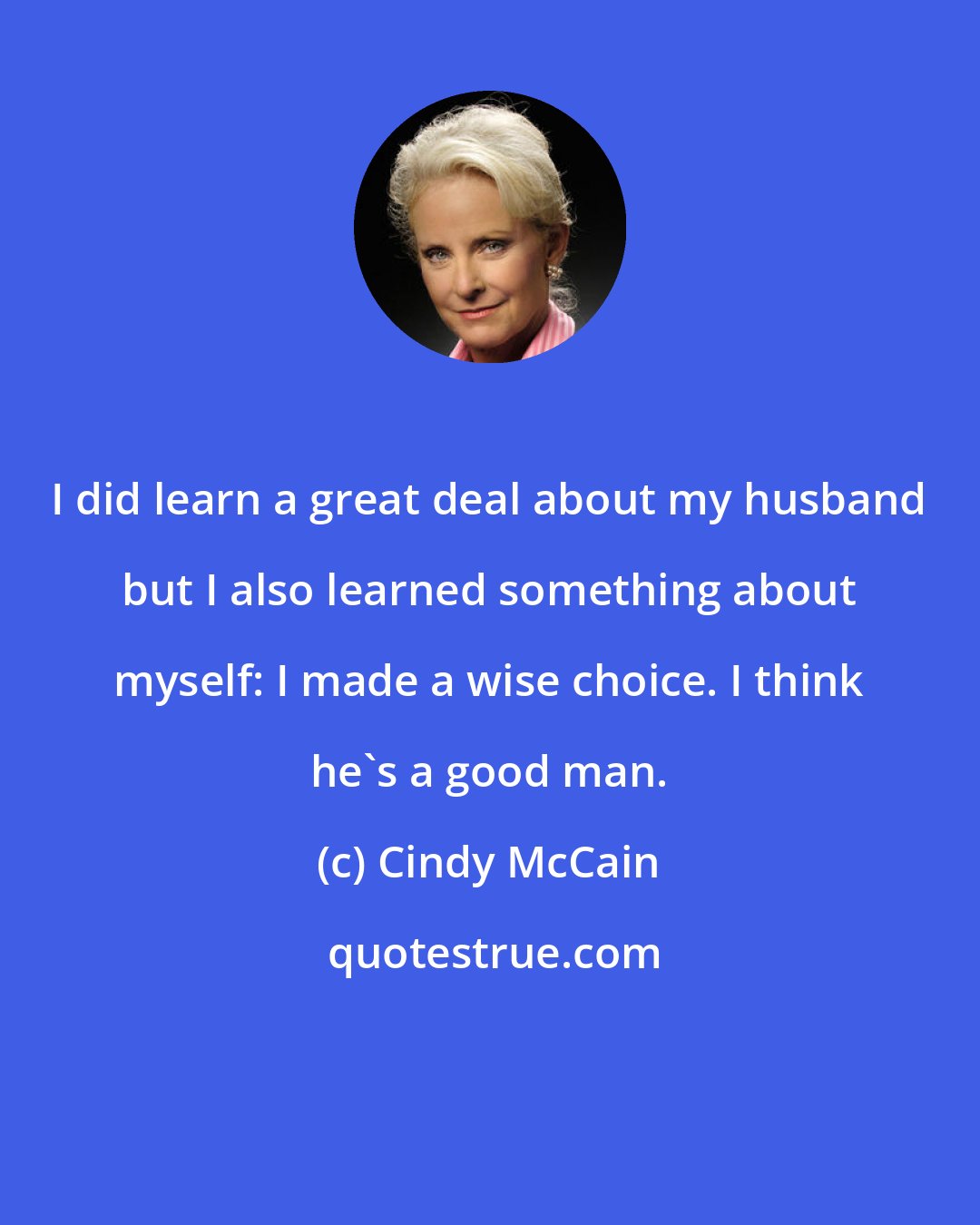 Cindy McCain: I did learn a great deal about my husband but I also learned something about myself: I made a wise choice. I think he's a good man.