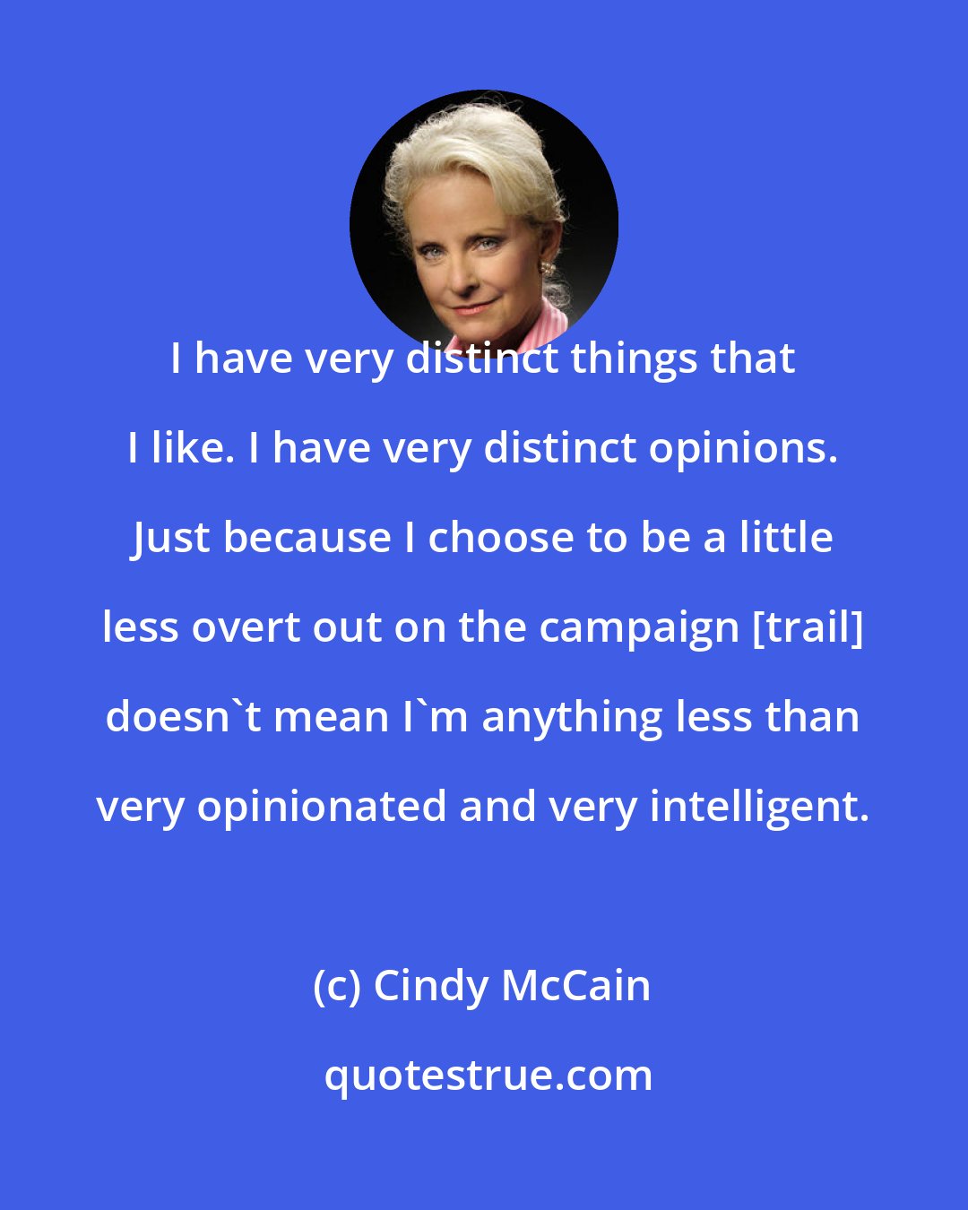 Cindy McCain: I have very distinct things that I like. I have very distinct opinions. Just because I choose to be a little less overt out on the campaign [trail] doesn't mean I'm anything less than very opinionated and very intelligent.
