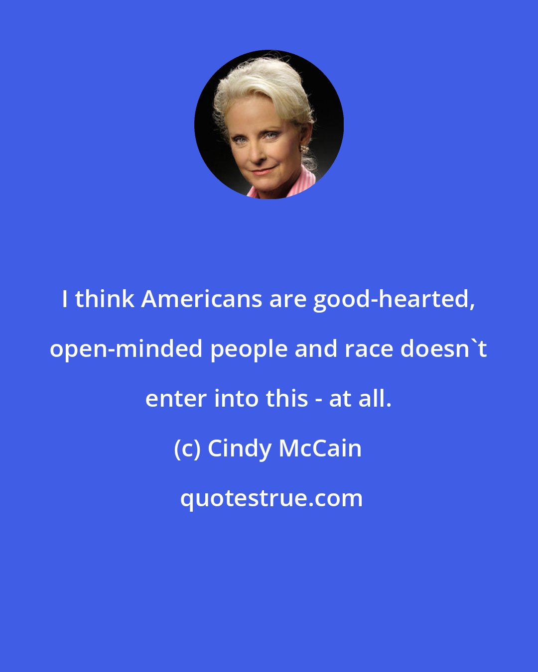 Cindy McCain: I think Americans are good-hearted, open-minded people and race doesn't enter into this - at all.