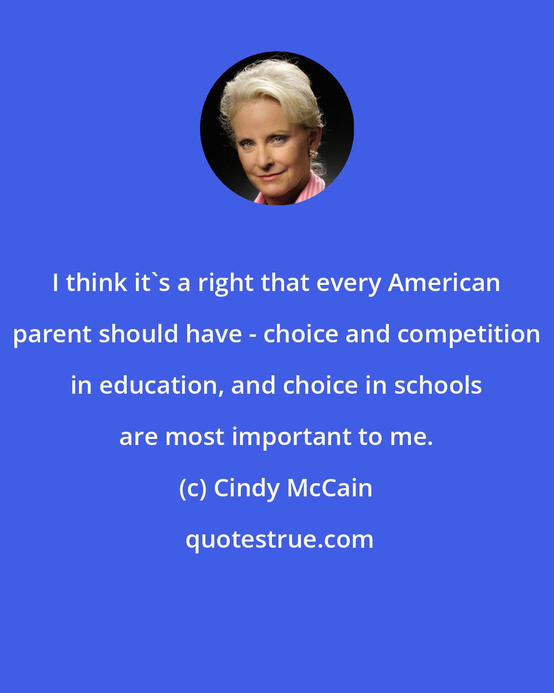 Cindy McCain: I think it's a right that every American parent should have - choice and competition in education, and choice in schools are most important to me.