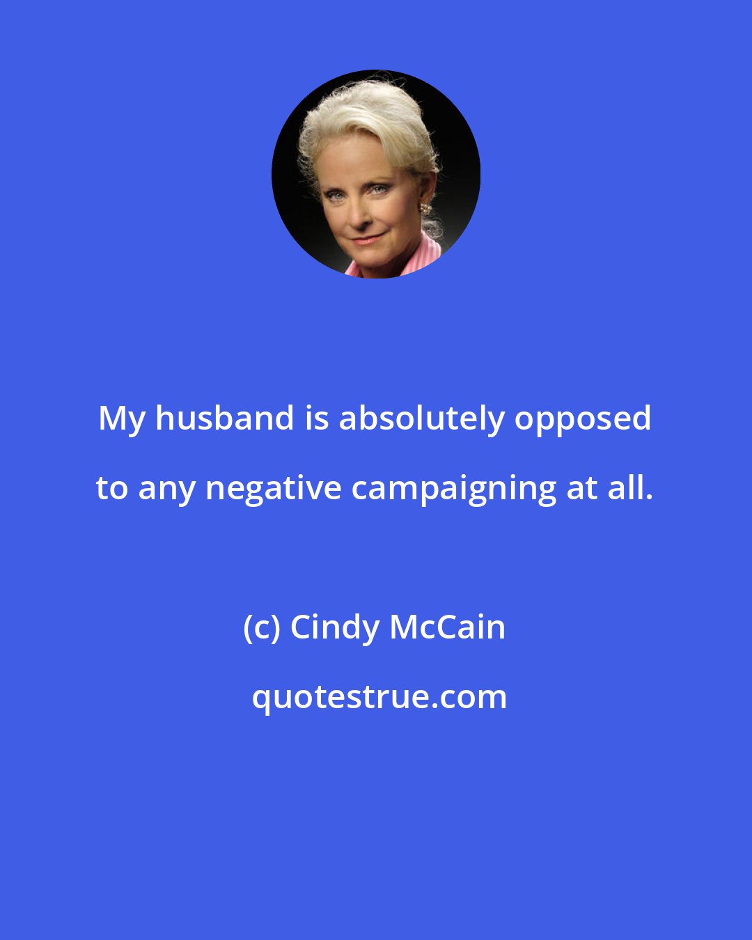 Cindy McCain: My husband is absolutely opposed to any negative campaigning at all.