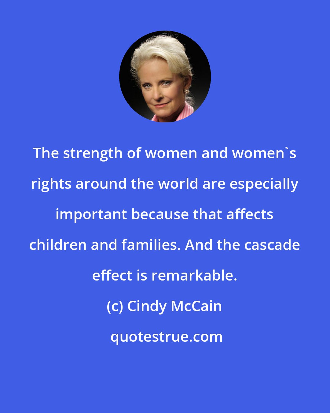 Cindy McCain: The strength of women and women's rights around the world are especially important because that affects children and families. And the cascade effect is remarkable.