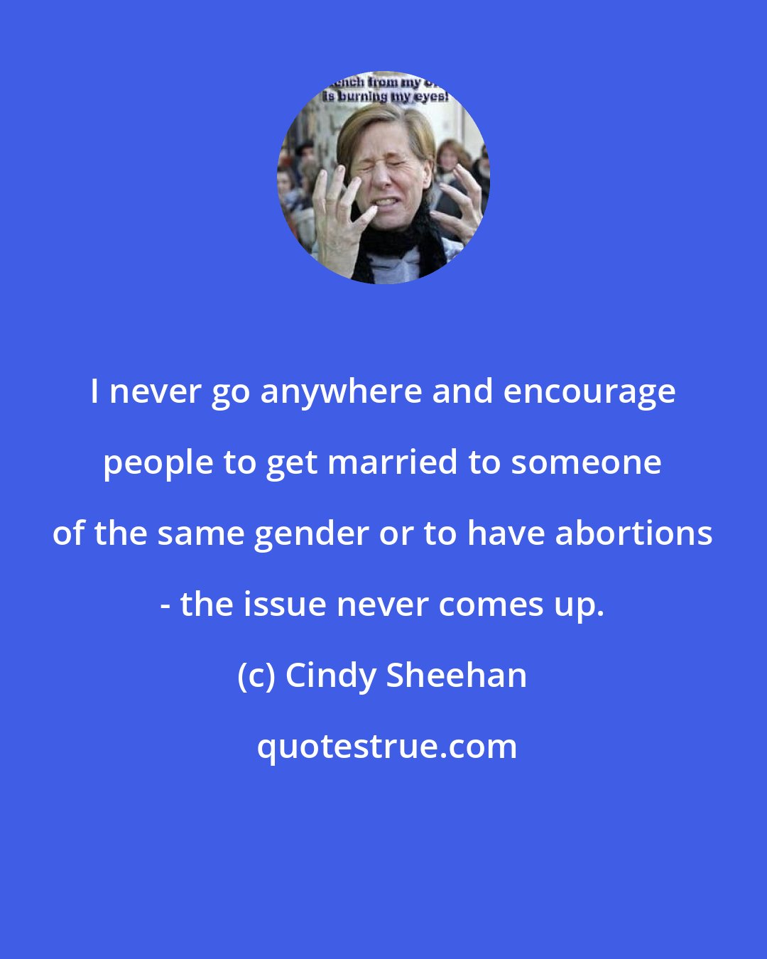 Cindy Sheehan: I never go anywhere and encourage people to get married to someone of the same gender or to have abortions - the issue never comes up.