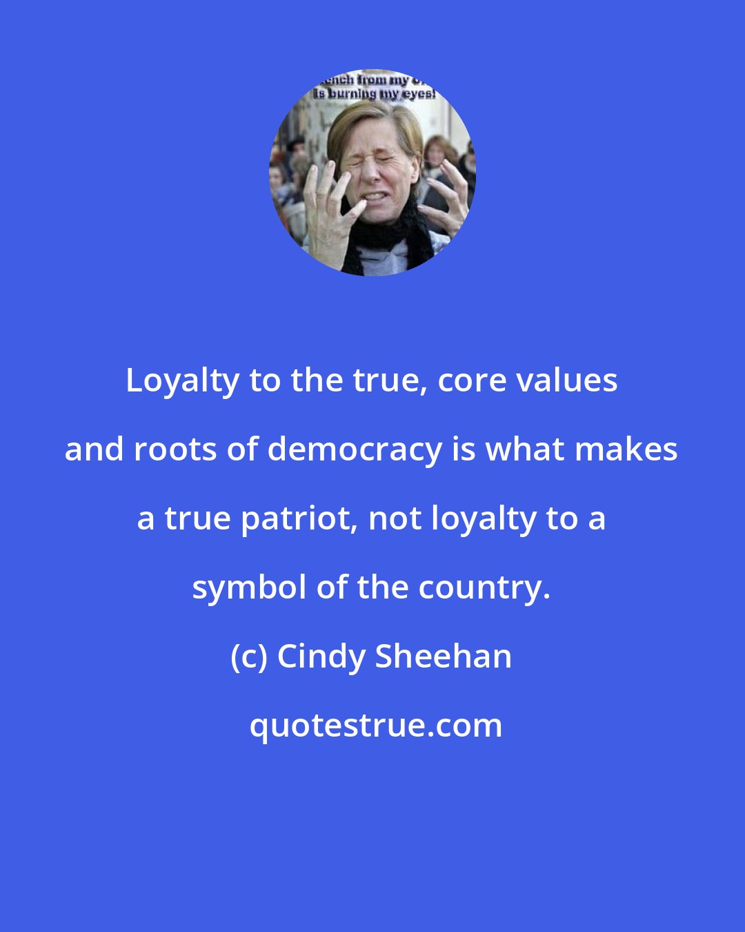 Cindy Sheehan: Loyalty to the true, core values and roots of democracy is what makes a true patriot, not loyalty to a symbol of the country.