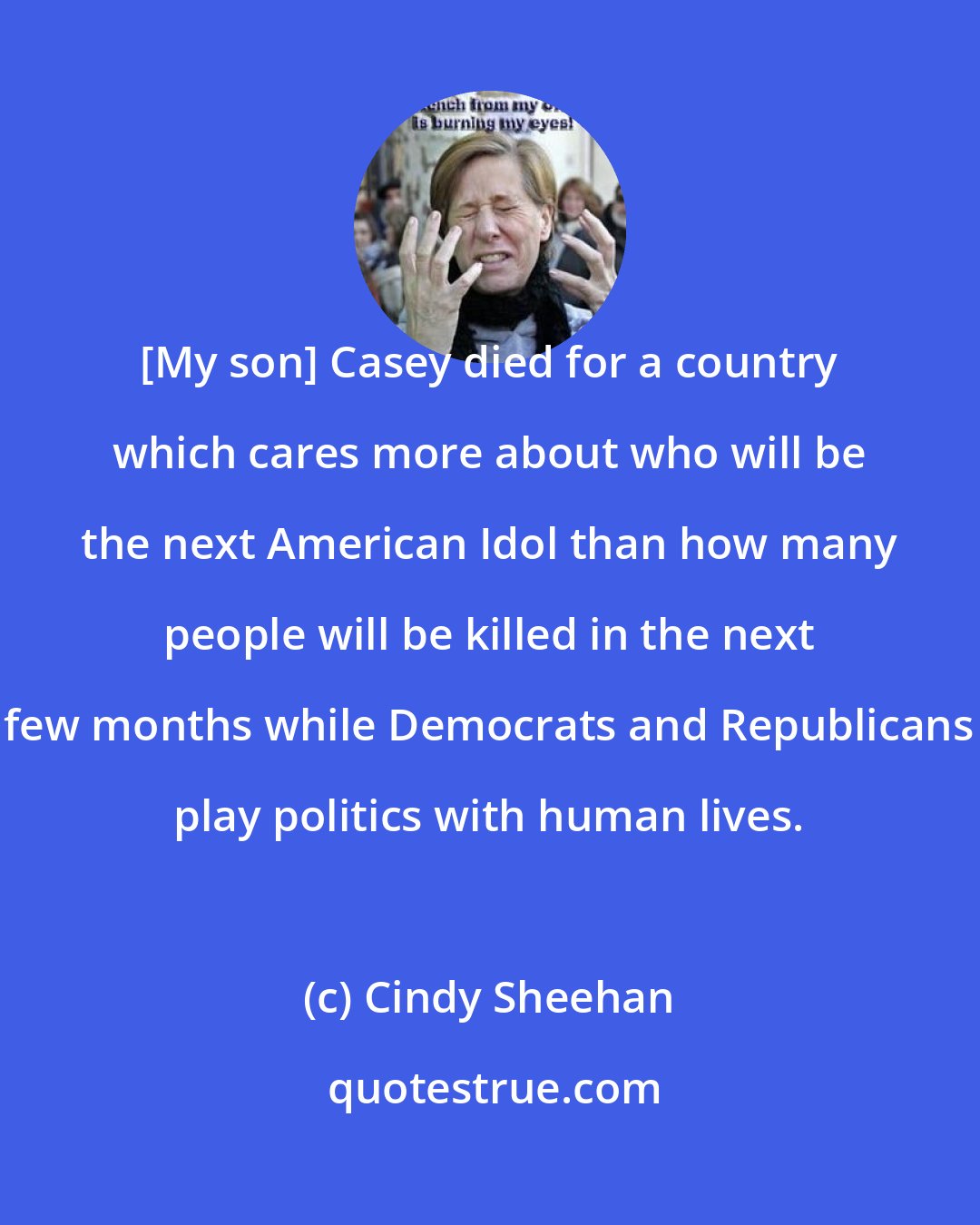 Cindy Sheehan: [My son] Casey died for a country which cares more about who will be the next American Idol than how many people will be killed in the next few months while Democrats and Republicans play politics with human lives.