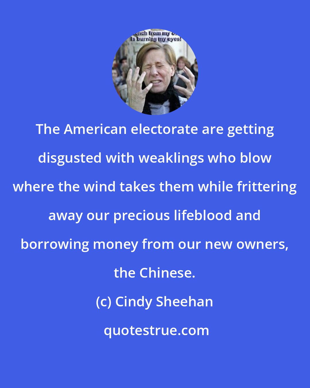 Cindy Sheehan: The American electorate are getting disgusted with weaklings who blow where the wind takes them while frittering away our precious lifeblood and borrowing money from our new owners, the Chinese.