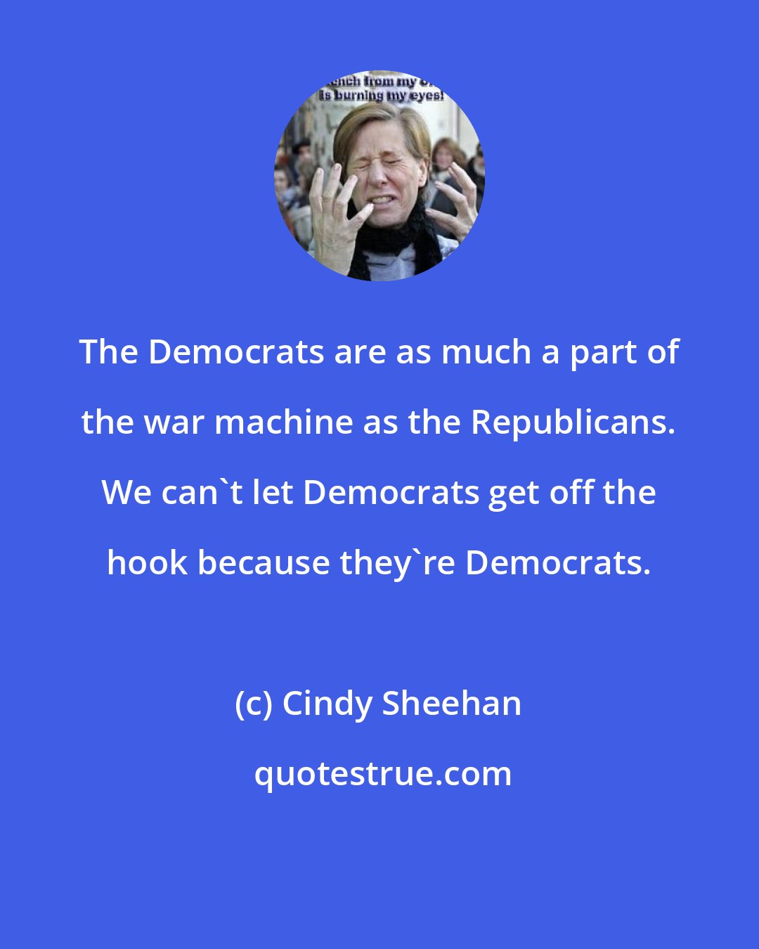 Cindy Sheehan: The Democrats are as much a part of the war machine as the Republicans. We can't let Democrats get off the hook because they're Democrats.