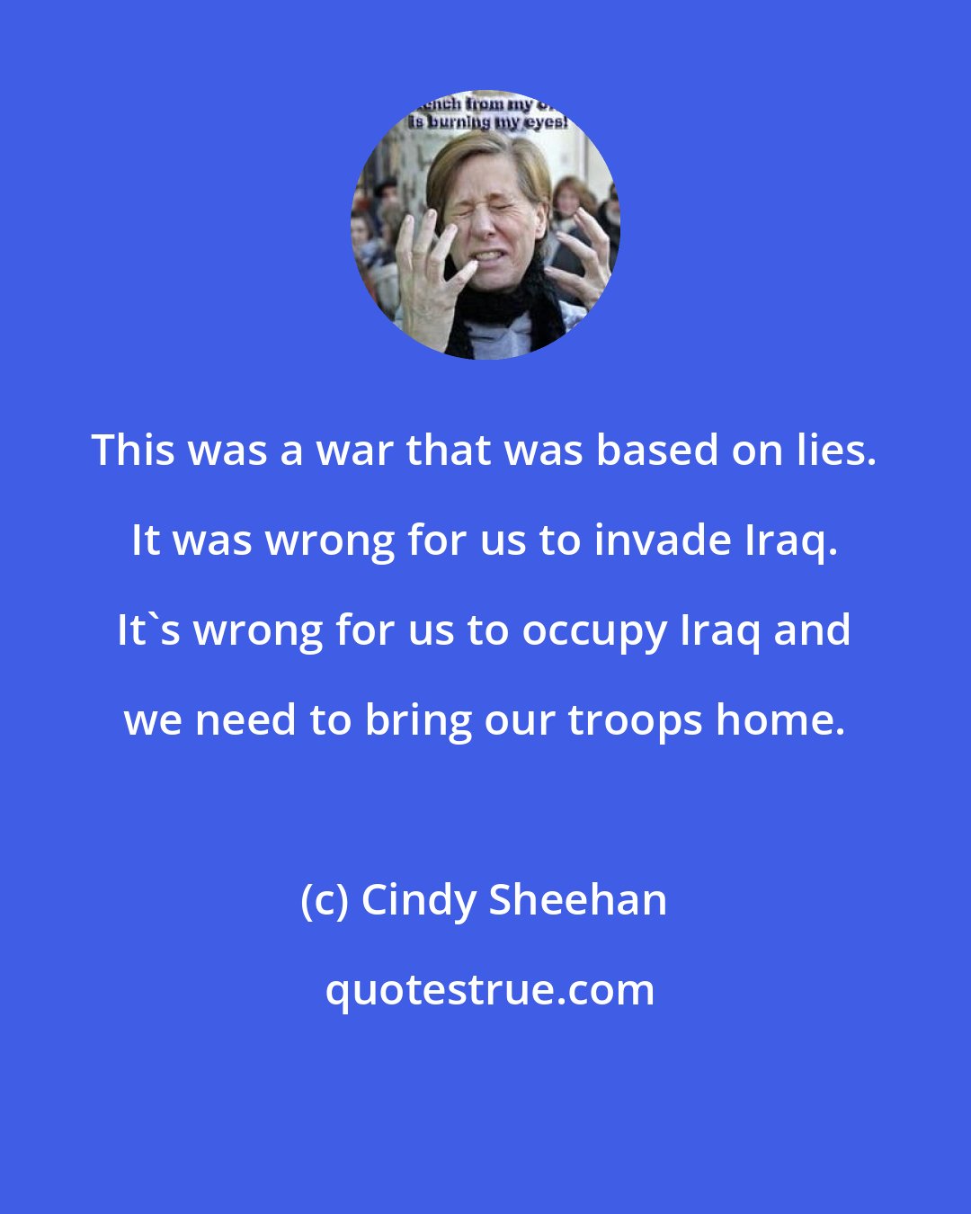 Cindy Sheehan: This was a war that was based on lies. It was wrong for us to invade Iraq. It's wrong for us to occupy Iraq and we need to bring our troops home.