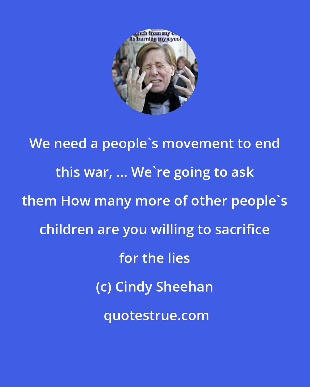 Cindy Sheehan: We need a people's movement to end this war, ... We're going to ask them How many more of other people's children are you willing to sacrifice for the lies