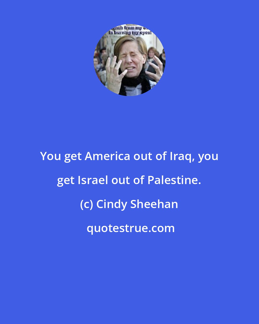 Cindy Sheehan: You get America out of Iraq, you get Israel out of Palestine.