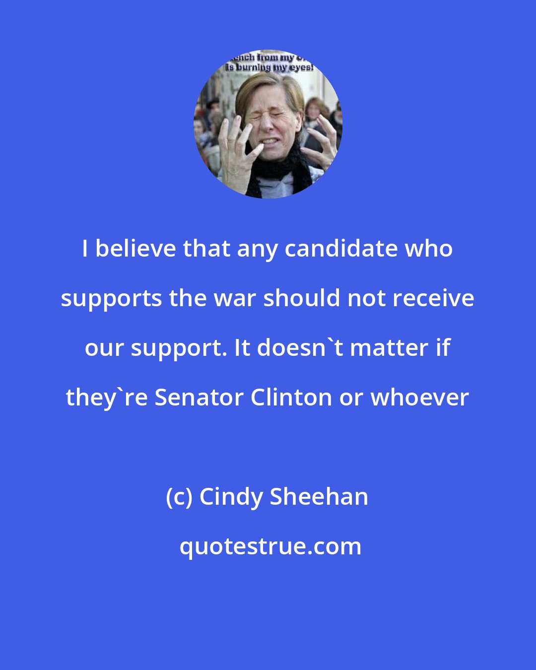 Cindy Sheehan: I believe that any candidate who supports the war should not receive our support. It doesn't matter if they're Senator Clinton or whoever