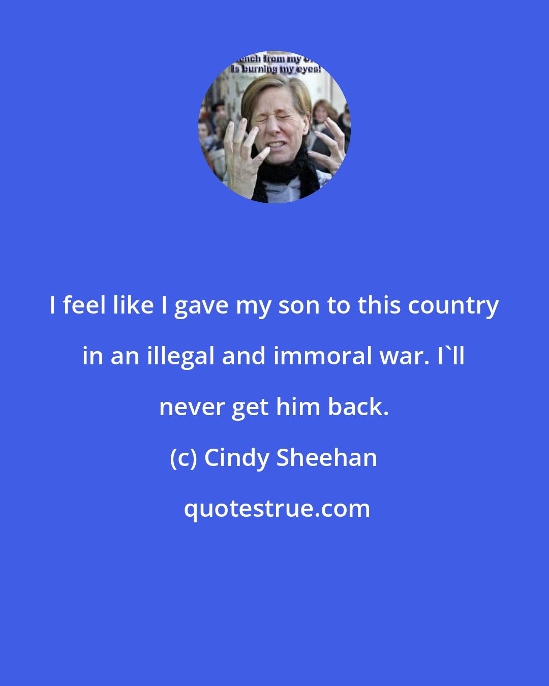 Cindy Sheehan: I feel like I gave my son to this country in an illegal and immoral war. I'll never get him back.