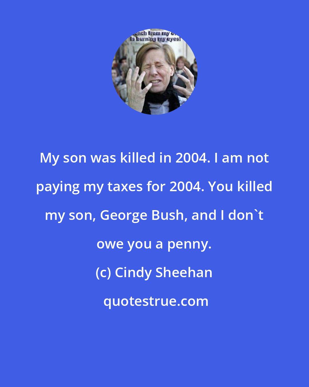 Cindy Sheehan: My son was killed in 2004. I am not paying my taxes for 2004. You killed my son, George Bush, and I don't owe you a penny.